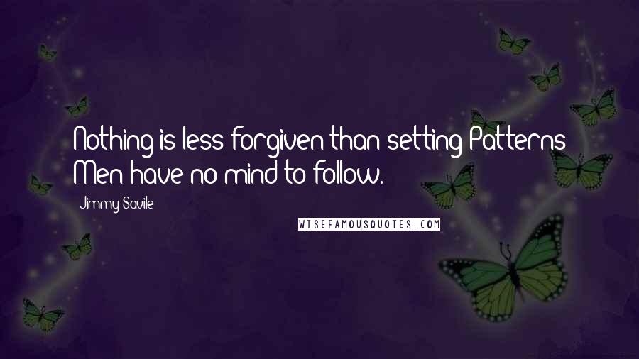 Jimmy Savile Quotes: Nothing is less forgiven than setting Patterns Men have no mind to follow.