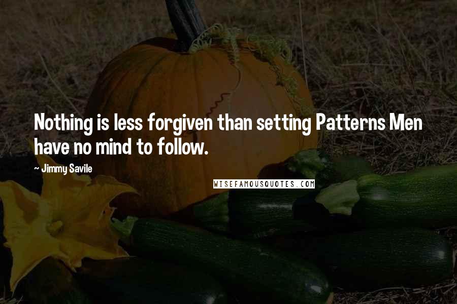 Jimmy Savile Quotes: Nothing is less forgiven than setting Patterns Men have no mind to follow.