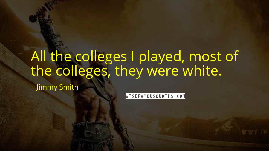 Jimmy Smith Quotes: All the colleges I played, most of the colleges, they were white.