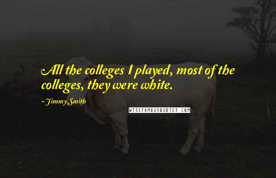 Jimmy Smith Quotes: All the colleges I played, most of the colleges, they were white.