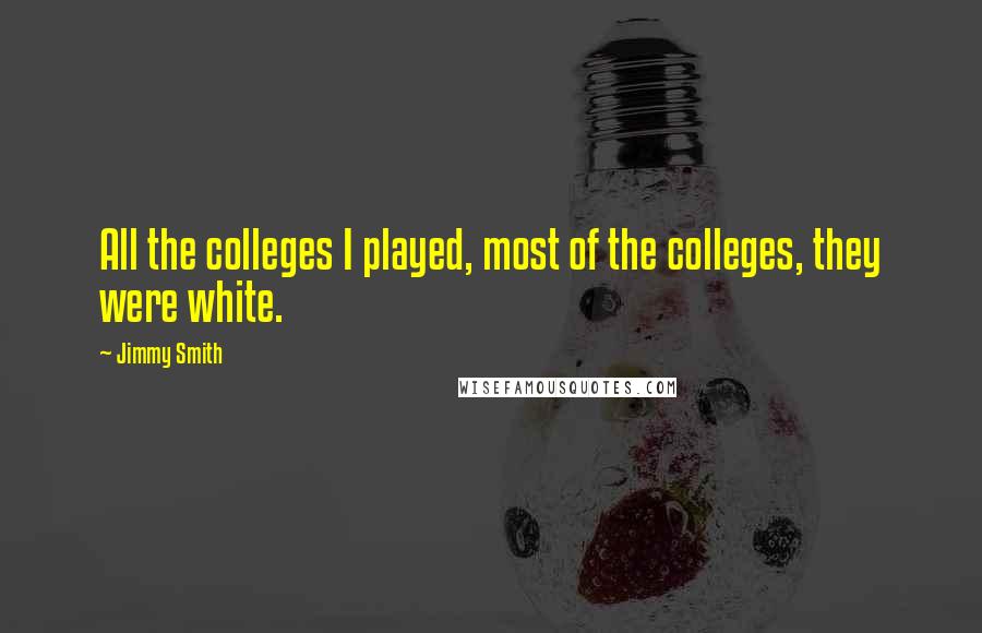 Jimmy Smith Quotes: All the colleges I played, most of the colleges, they were white.