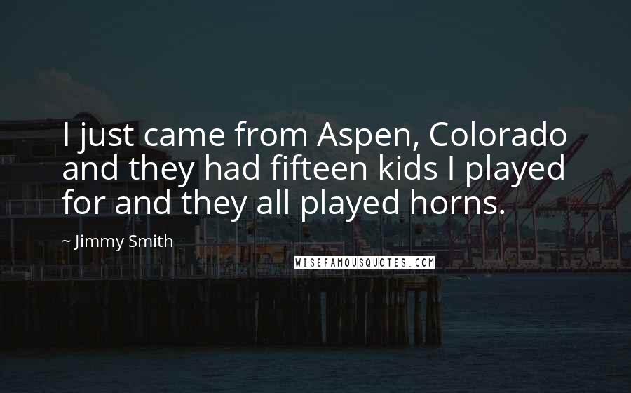 Jimmy Smith Quotes: I just came from Aspen, Colorado and they had fifteen kids I played for and they all played horns.