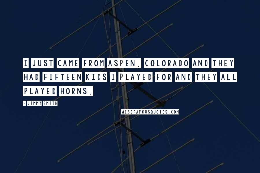 Jimmy Smith Quotes: I just came from Aspen, Colorado and they had fifteen kids I played for and they all played horns.