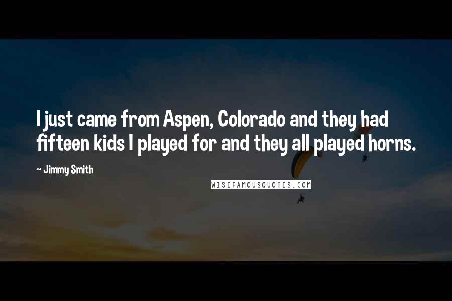 Jimmy Smith Quotes: I just came from Aspen, Colorado and they had fifteen kids I played for and they all played horns.