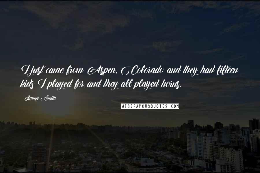 Jimmy Smith Quotes: I just came from Aspen, Colorado and they had fifteen kids I played for and they all played horns.