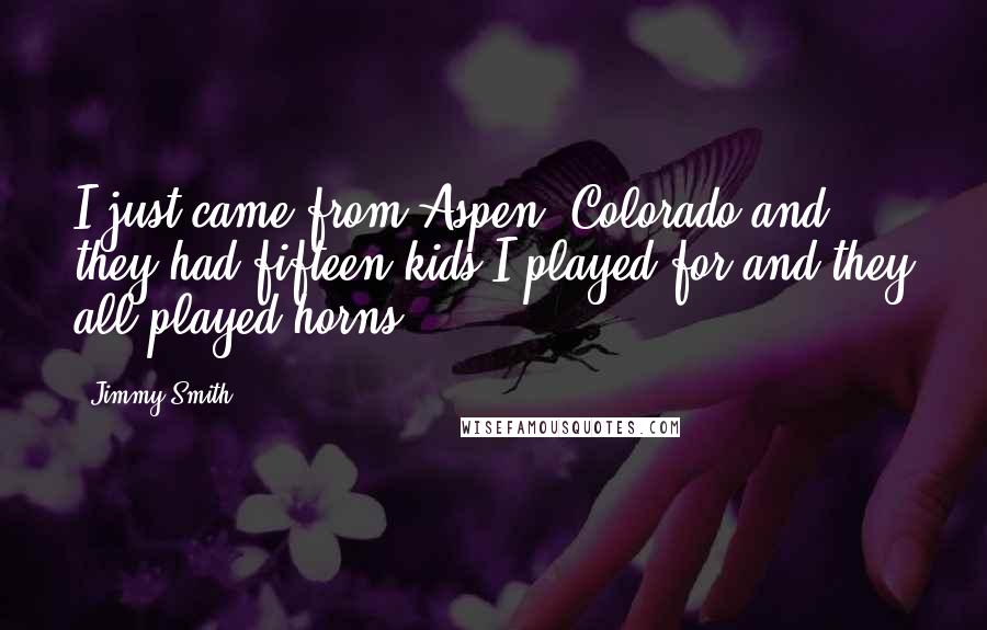 Jimmy Smith Quotes: I just came from Aspen, Colorado and they had fifteen kids I played for and they all played horns.