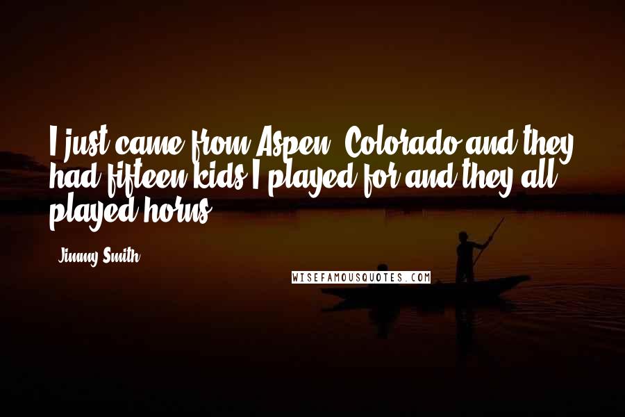 Jimmy Smith Quotes: I just came from Aspen, Colorado and they had fifteen kids I played for and they all played horns.