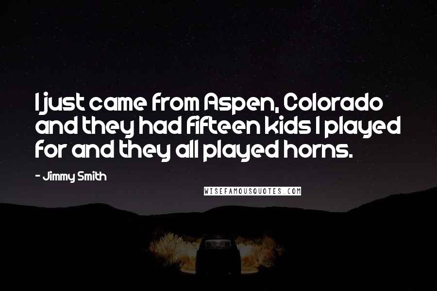 Jimmy Smith Quotes: I just came from Aspen, Colorado and they had fifteen kids I played for and they all played horns.