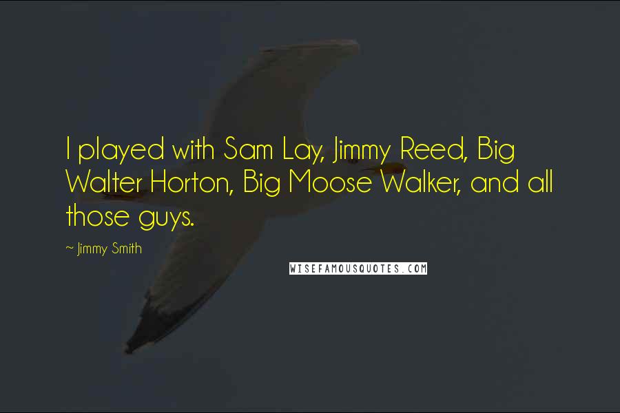 Jimmy Smith Quotes: I played with Sam Lay, Jimmy Reed, Big Walter Horton, Big Moose Walker, and all those guys.