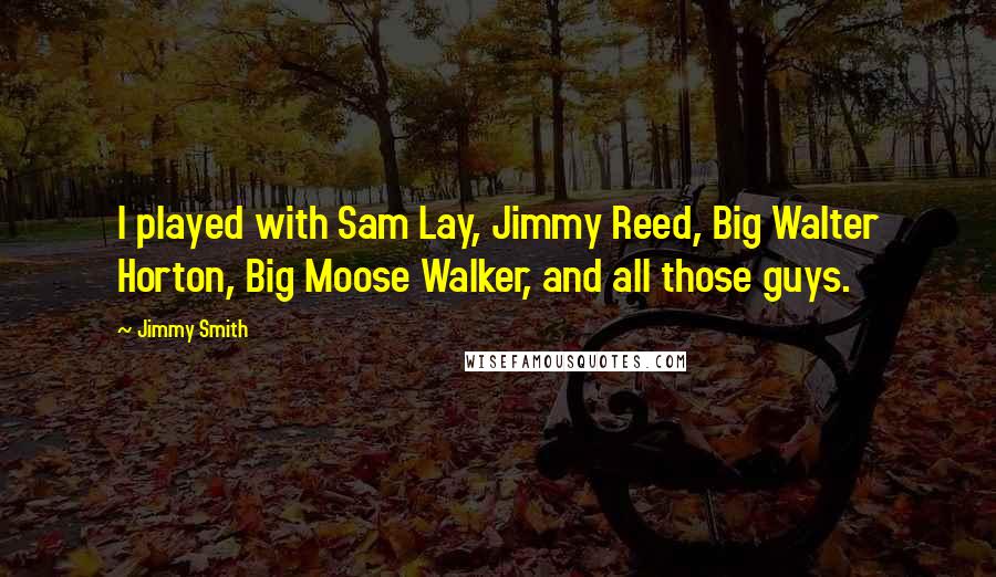 Jimmy Smith Quotes: I played with Sam Lay, Jimmy Reed, Big Walter Horton, Big Moose Walker, and all those guys.