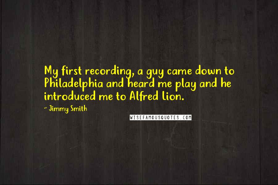 Jimmy Smith Quotes: My first recording, a guy came down to Philadelphia and heard me play and he introduced me to Alfred Lion.