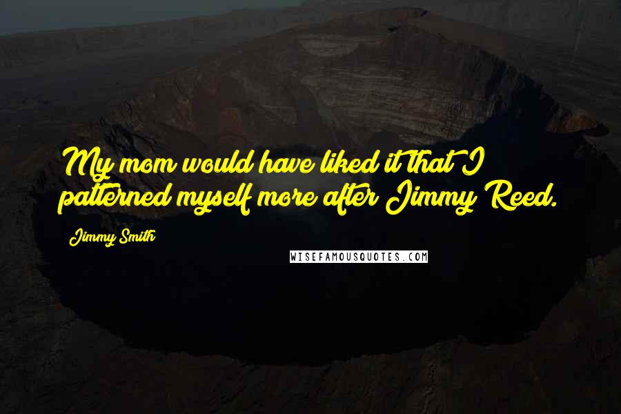 Jimmy Smith Quotes: My mom would have liked it that I patterned myself more after Jimmy Reed.