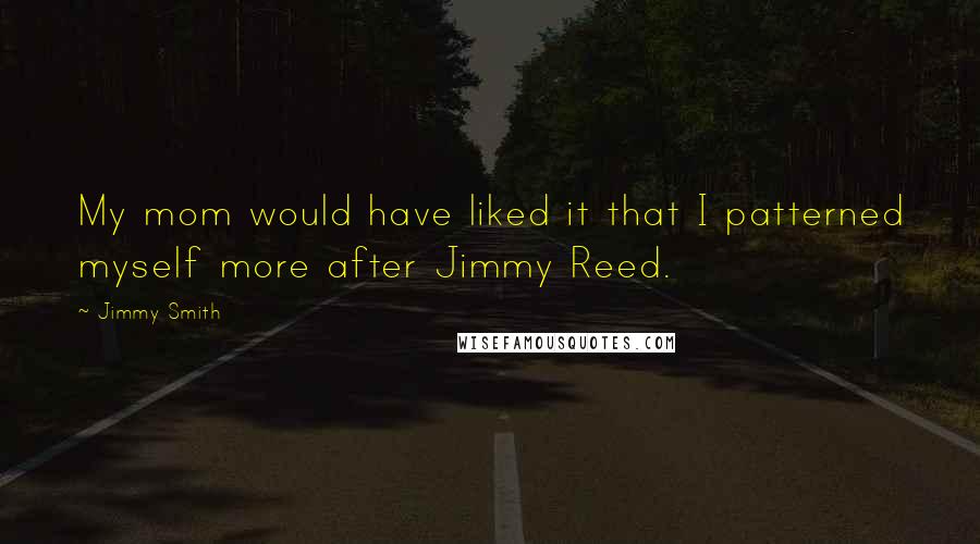 Jimmy Smith Quotes: My mom would have liked it that I patterned myself more after Jimmy Reed.