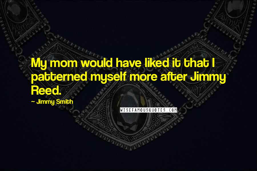 Jimmy Smith Quotes: My mom would have liked it that I patterned myself more after Jimmy Reed.