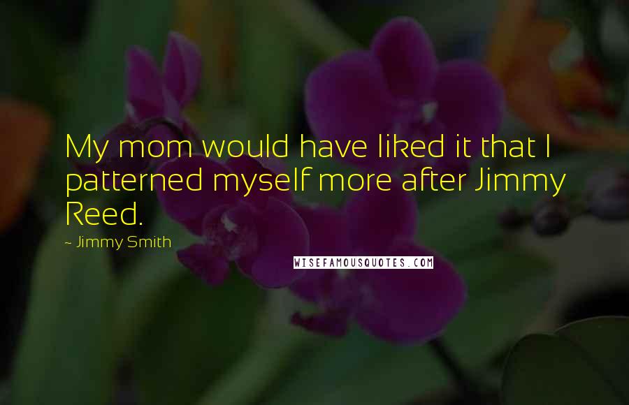 Jimmy Smith Quotes: My mom would have liked it that I patterned myself more after Jimmy Reed.