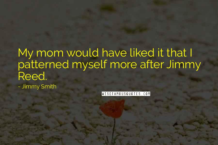 Jimmy Smith Quotes: My mom would have liked it that I patterned myself more after Jimmy Reed.