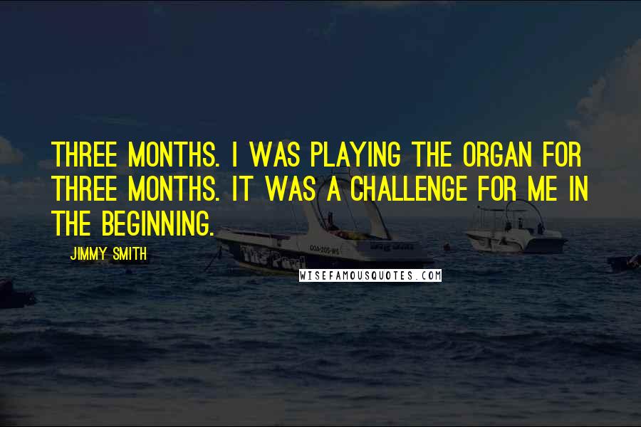 Jimmy Smith Quotes: Three months. I was playing the organ for three months. It was a challenge for me in the beginning.