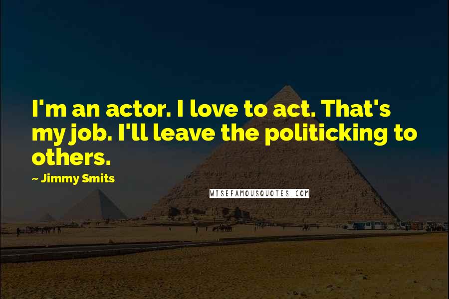 Jimmy Smits Quotes: I'm an actor. I love to act. That's my job. I'll leave the politicking to others.