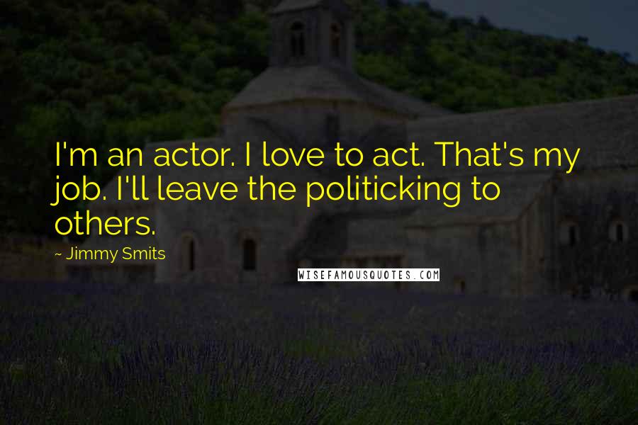 Jimmy Smits Quotes: I'm an actor. I love to act. That's my job. I'll leave the politicking to others.