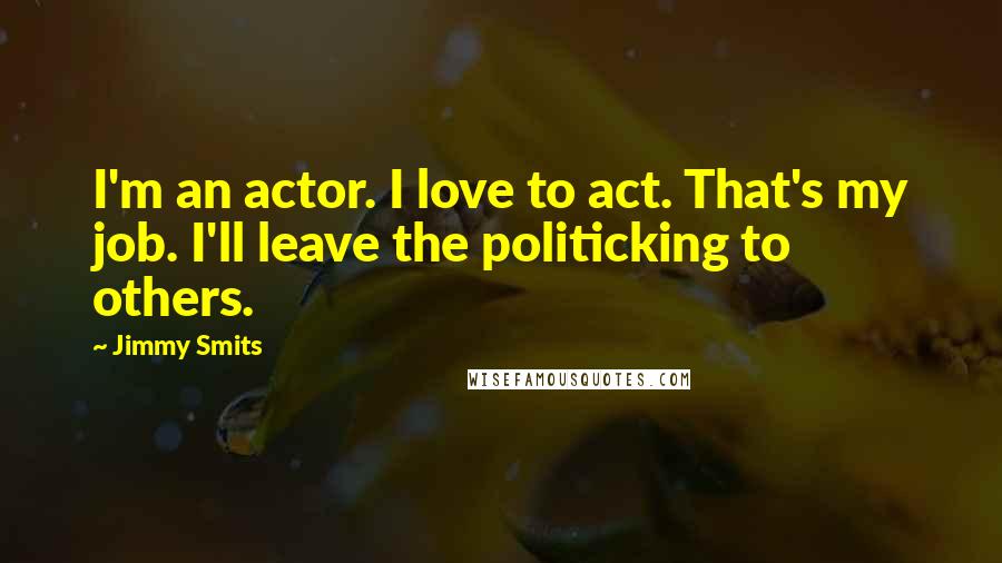 Jimmy Smits Quotes: I'm an actor. I love to act. That's my job. I'll leave the politicking to others.