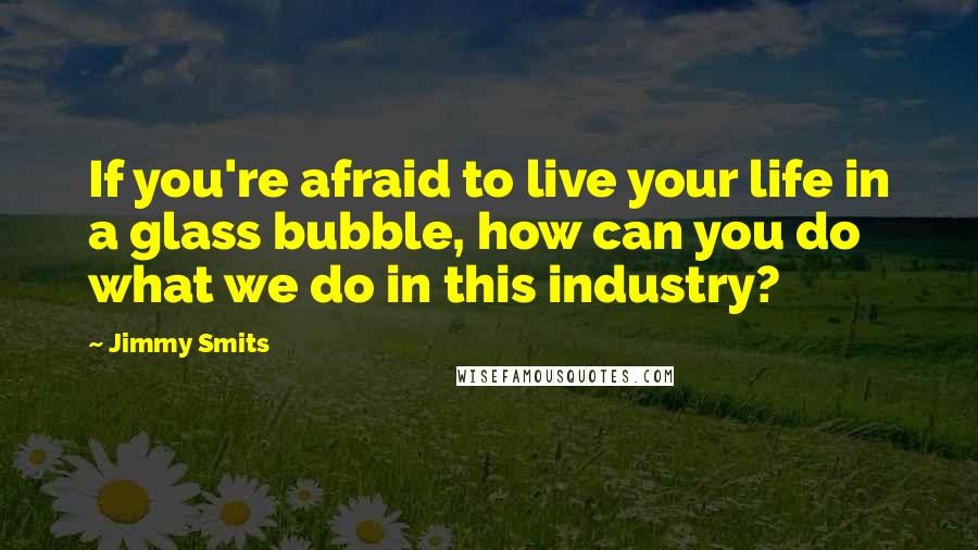 Jimmy Smits Quotes: If you're afraid to live your life in a glass bubble, how can you do what we do in this industry?