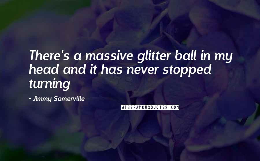 Jimmy Somerville Quotes: There's a massive glitter ball in my head and it has never stopped turning