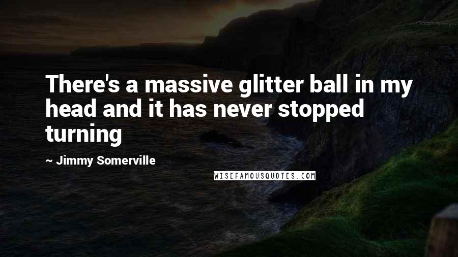 Jimmy Somerville Quotes: There's a massive glitter ball in my head and it has never stopped turning