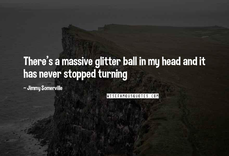 Jimmy Somerville Quotes: There's a massive glitter ball in my head and it has never stopped turning