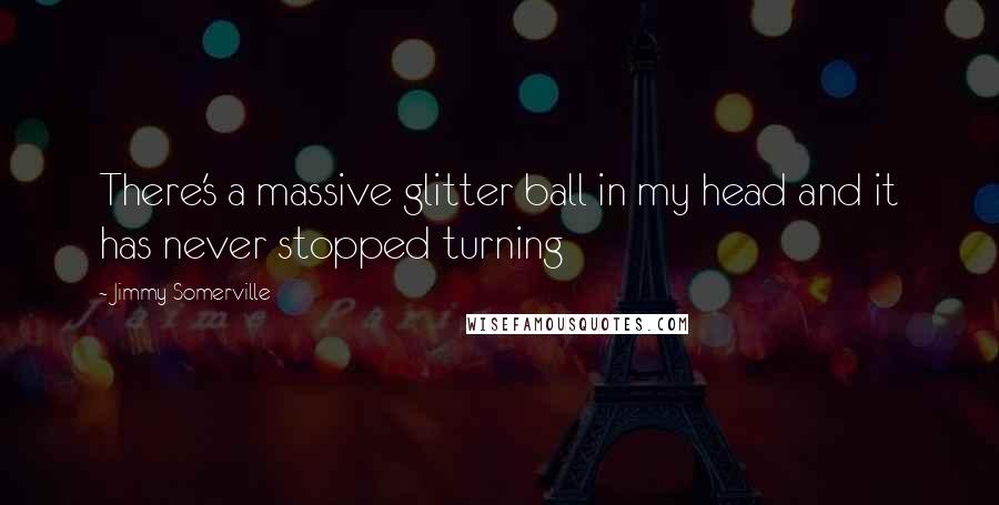 Jimmy Somerville Quotes: There's a massive glitter ball in my head and it has never stopped turning