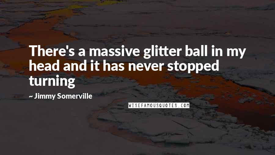 Jimmy Somerville Quotes: There's a massive glitter ball in my head and it has never stopped turning
