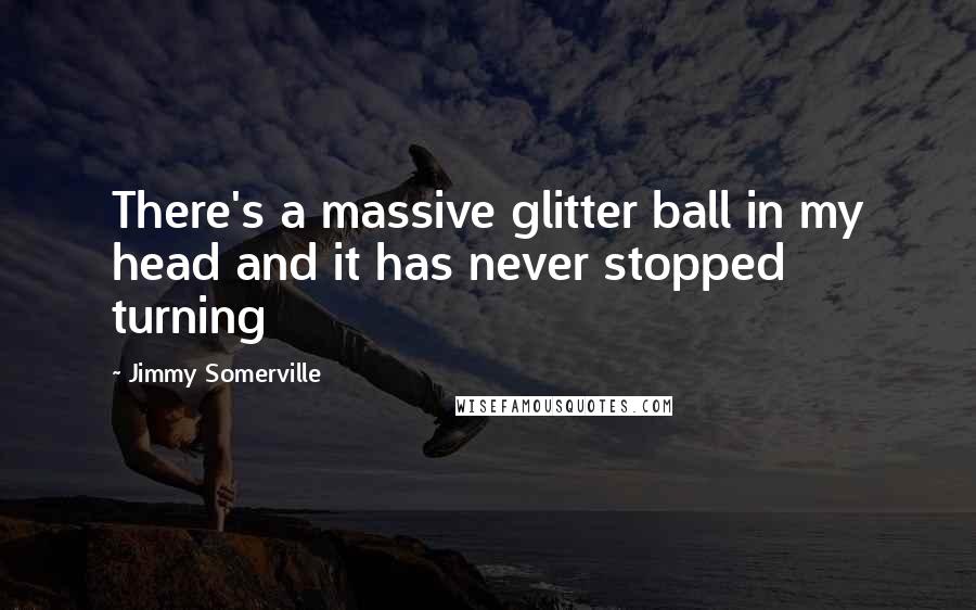 Jimmy Somerville Quotes: There's a massive glitter ball in my head and it has never stopped turning