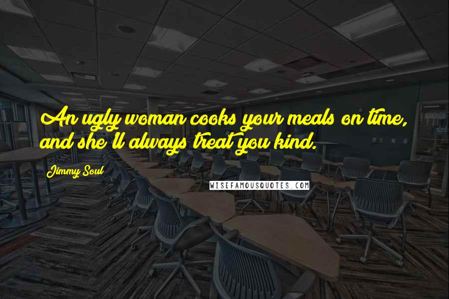 Jimmy Soul Quotes: An ugly woman cooks your meals on time, and she'll always treat you kind.