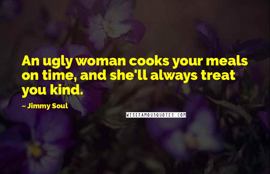 Jimmy Soul Quotes: An ugly woman cooks your meals on time, and she'll always treat you kind.