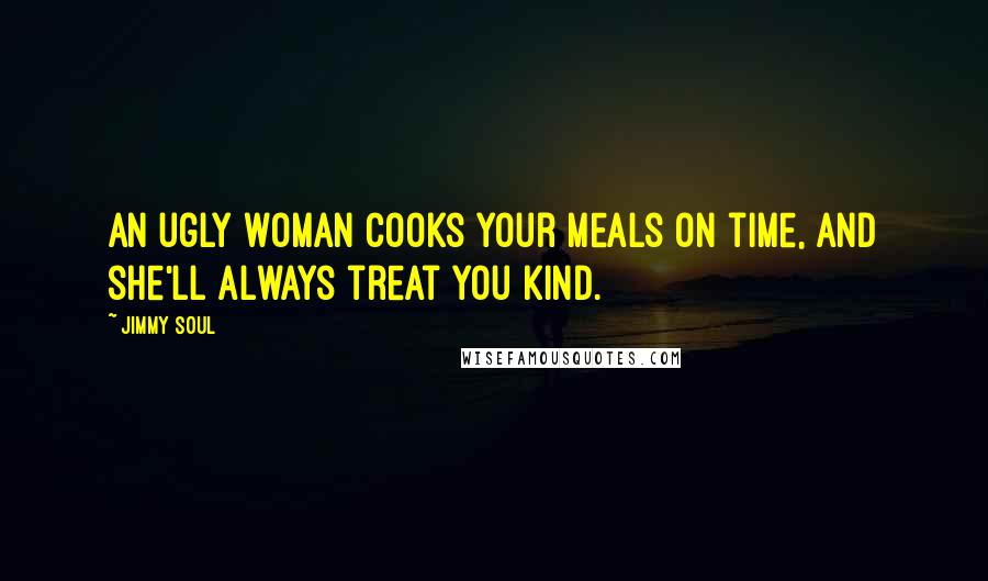 Jimmy Soul Quotes: An ugly woman cooks your meals on time, and she'll always treat you kind.