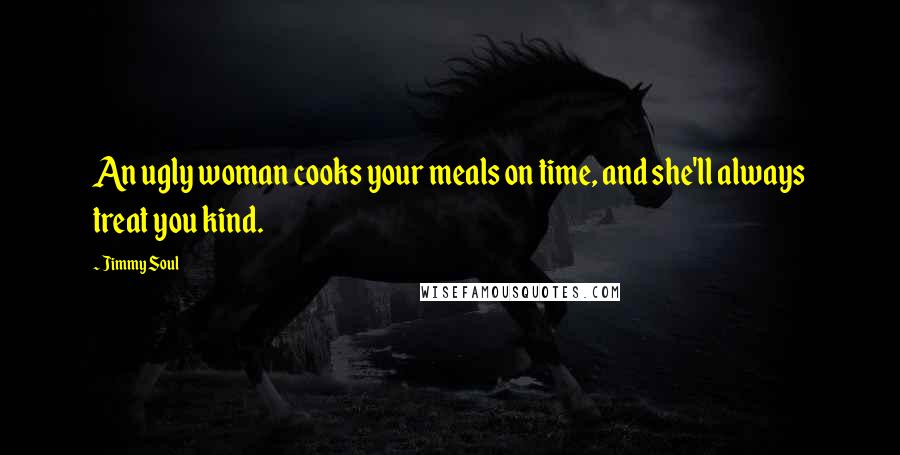 Jimmy Soul Quotes: An ugly woman cooks your meals on time, and she'll always treat you kind.