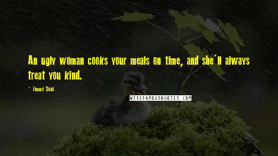 Jimmy Soul Quotes: An ugly woman cooks your meals on time, and she'll always treat you kind.