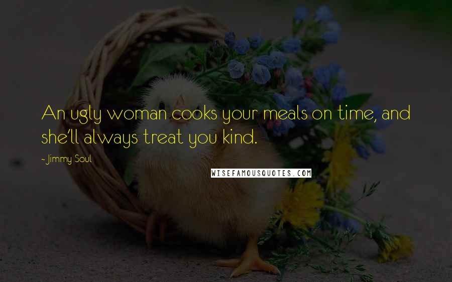 Jimmy Soul Quotes: An ugly woman cooks your meals on time, and she'll always treat you kind.