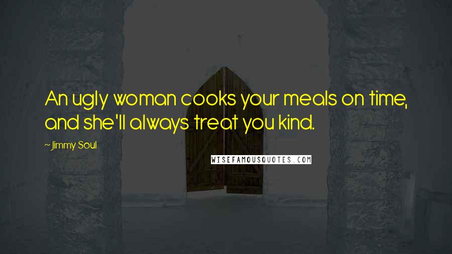 Jimmy Soul Quotes: An ugly woman cooks your meals on time, and she'll always treat you kind.
