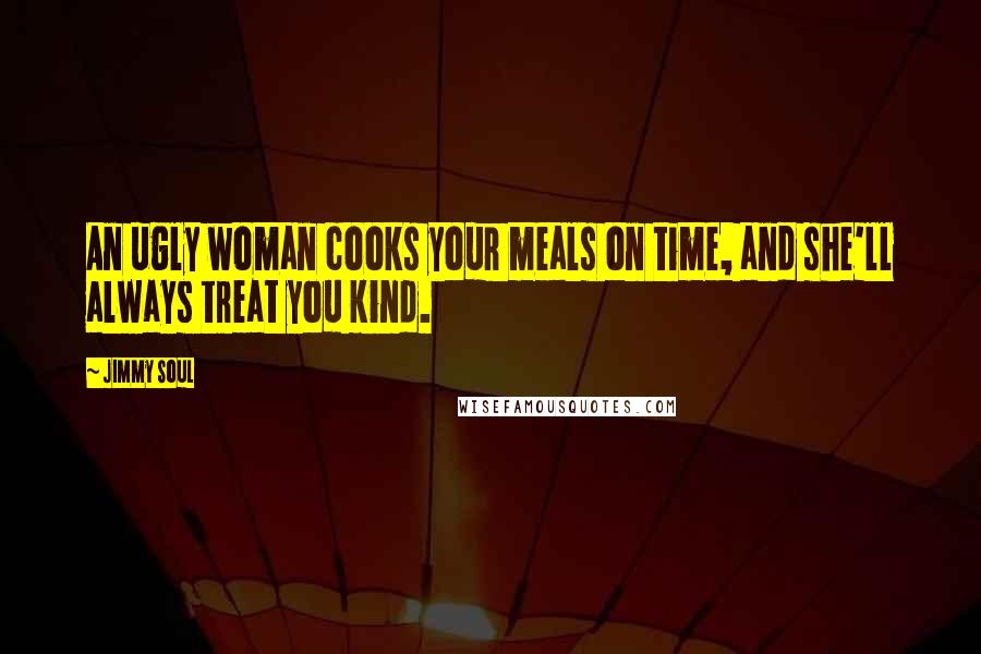 Jimmy Soul Quotes: An ugly woman cooks your meals on time, and she'll always treat you kind.