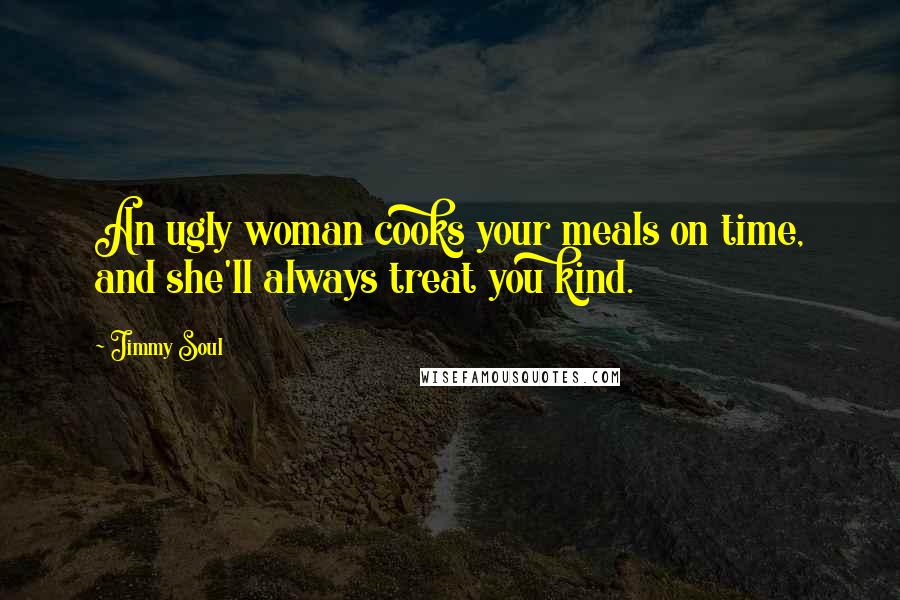 Jimmy Soul Quotes: An ugly woman cooks your meals on time, and she'll always treat you kind.