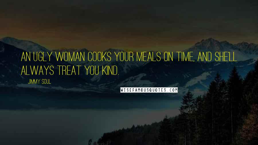 Jimmy Soul Quotes: An ugly woman cooks your meals on time, and she'll always treat you kind.