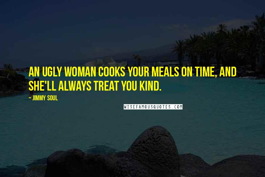 Jimmy Soul Quotes: An ugly woman cooks your meals on time, and she'll always treat you kind.