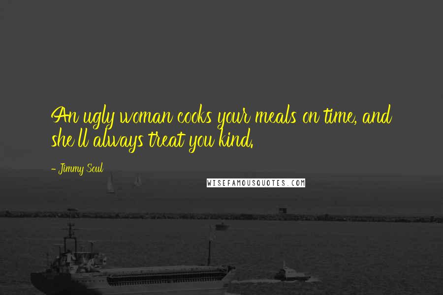 Jimmy Soul Quotes: An ugly woman cooks your meals on time, and she'll always treat you kind.