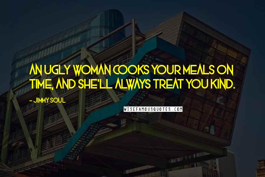 Jimmy Soul Quotes: An ugly woman cooks your meals on time, and she'll always treat you kind.