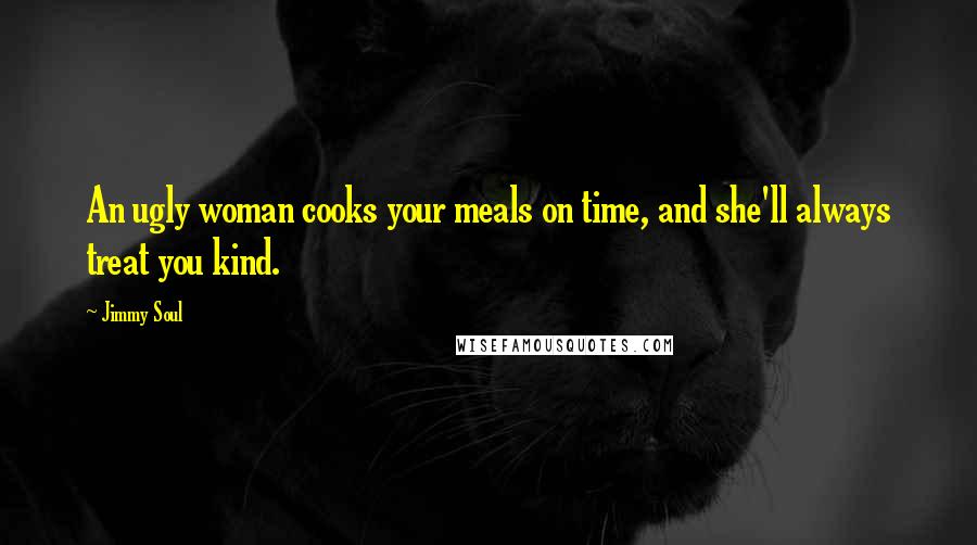 Jimmy Soul Quotes: An ugly woman cooks your meals on time, and she'll always treat you kind.