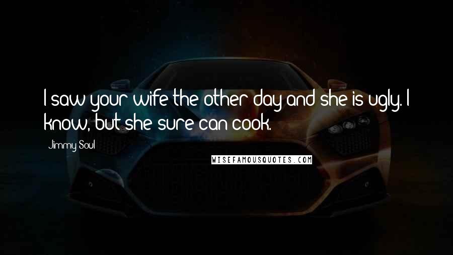 Jimmy Soul Quotes: I saw your wife the other day and she is ugly. I know, but she sure can cook.