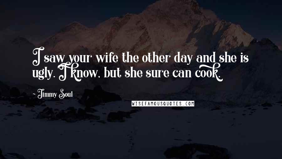 Jimmy Soul Quotes: I saw your wife the other day and she is ugly. I know, but she sure can cook.