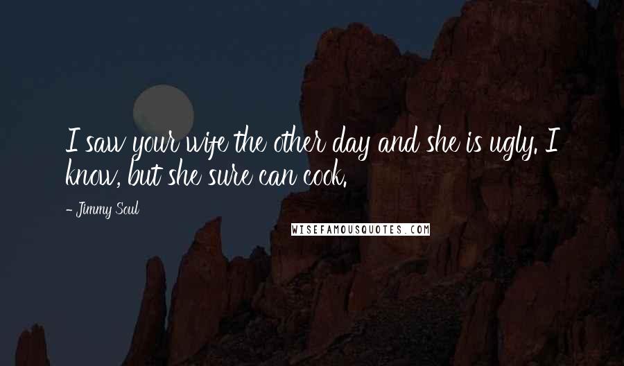 Jimmy Soul Quotes: I saw your wife the other day and she is ugly. I know, but she sure can cook.