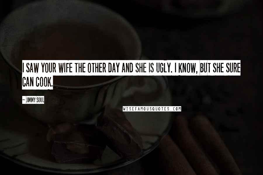 Jimmy Soul Quotes: I saw your wife the other day and she is ugly. I know, but she sure can cook.