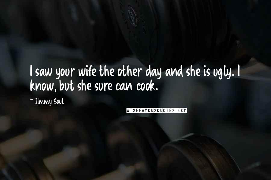 Jimmy Soul Quotes: I saw your wife the other day and she is ugly. I know, but she sure can cook.